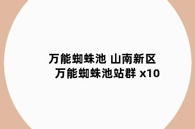 万能蜘蛛池 山南新区万能蜘蛛池站群 x10